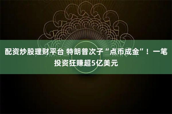 配资炒股理财平台 特朗普次子“点币成金”！一笔投资狂赚超5亿美元
