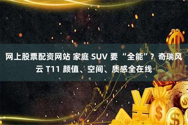 网上股票配资网站 家庭 SUV 要 “全能”?奇瑞风云 T11 颜值、空间、质感全在线