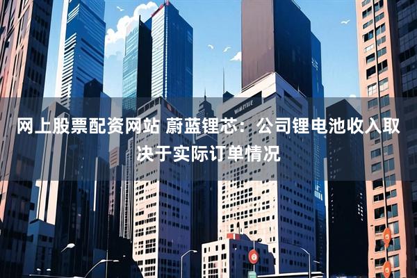 网上股票配资网站 蔚蓝锂芯:公司锂电池收入取决于实际订单情况