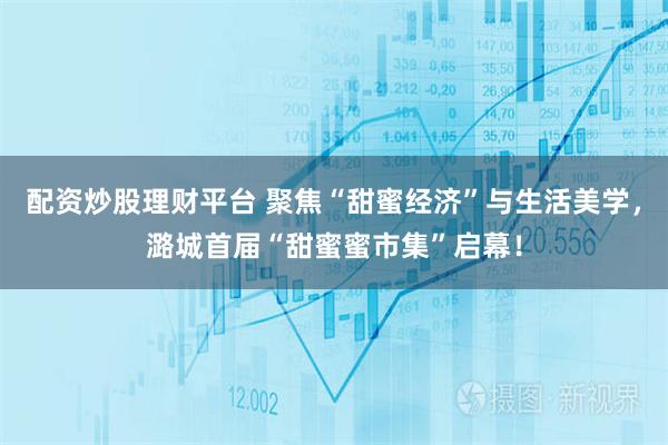 配资炒股理财平台 聚焦“甜蜜经济”与生活美学,潞城首届“甜蜜蜜市集”启幕!