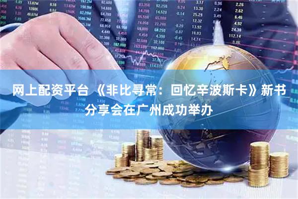 网上配资平台 《非比寻常:回忆辛波斯卡》新书分享会在广州成功举办